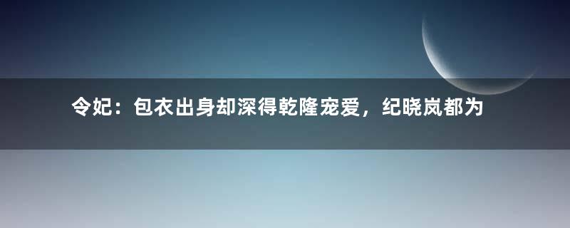 令妃：包衣出身却深得乾隆宠爱，纪晓岚都为她写册文