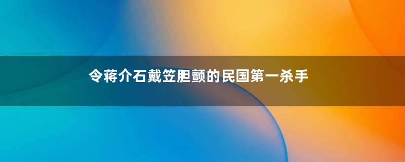 令蒋介石戴笠胆颤的民国第一杀手