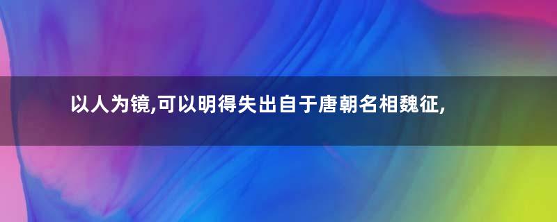 以人为镜,可以明得失出自于唐朝名相魏征,多次顶撞皇帝却大有裨益