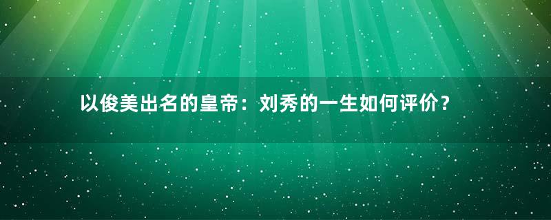 以俊美出名的皇帝：刘秀的一生如何评价？