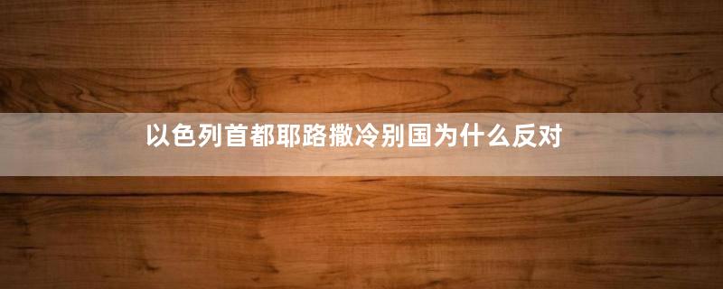 以色列首都耶路撒冷别国为什么反对