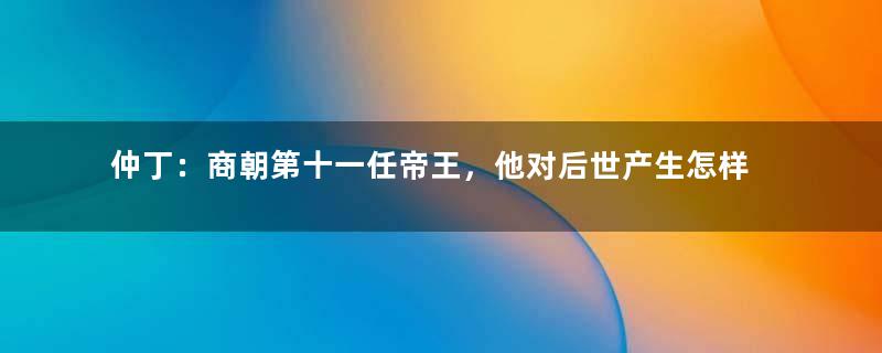 仲丁：商朝第十一任帝王，他对后世产生怎样的影响？