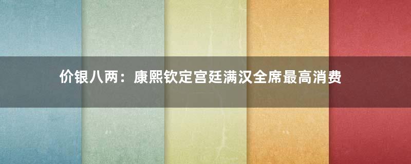 价银八两：康熙钦定宫廷满汉全席最高消费