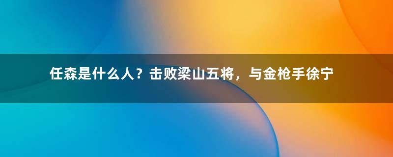 任森是什么人？击败梁山五将，与金枪手徐宁同归于尽