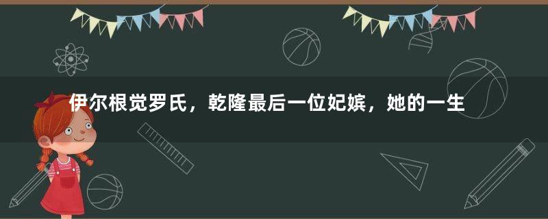 伊尔根觉罗氏，乾隆最后一位妃嫔，她的一生是什么样的？