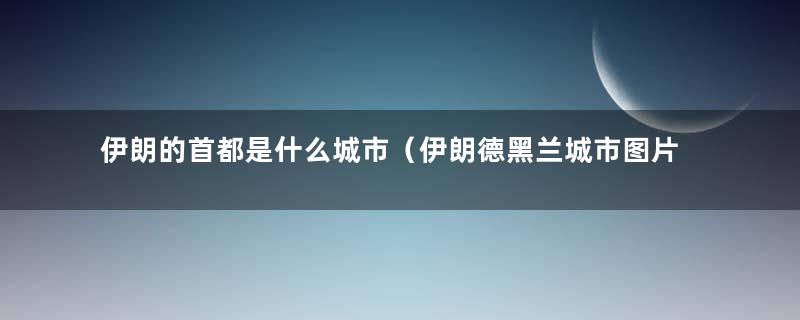 伊朗的首都是什么城市（伊朗德黑兰城市图片）