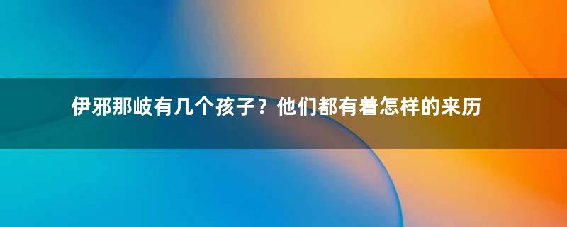 伊邪那岐有几个孩子？他们都有着怎样的来历