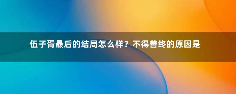 伍子胥最后的结局怎么样？不得善终的原因是什么