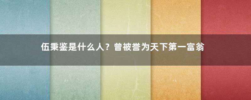 伍秉鉴是什么人？曾被誉为天下第一富翁