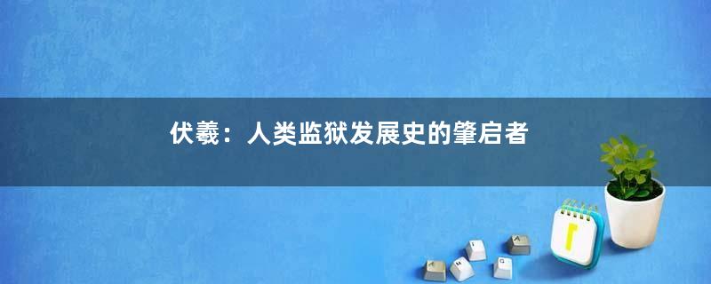 伏羲：人类监狱发展史的肇启者