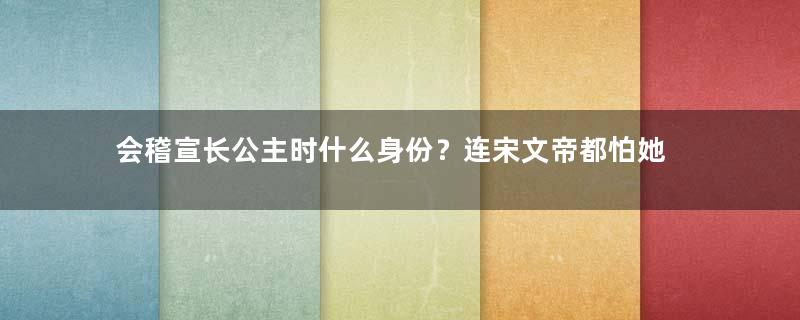 会稽宣长公主时什么身份？连宋文帝都怕她