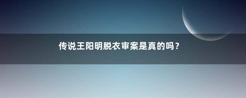 传说王阳明脱衣审案是真的吗？