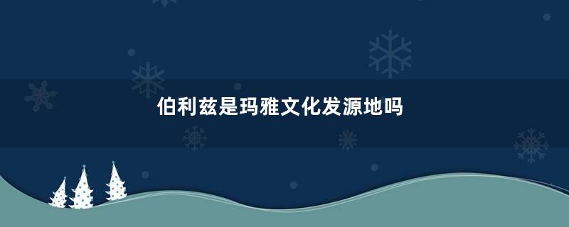 伯利兹是玛雅文化发源地吗