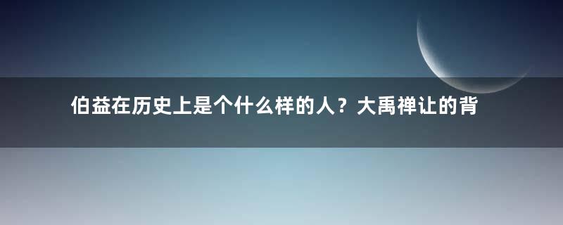 伯益在历史上是个什么样的人？大禹禅让的背后隐藏了什么真相？