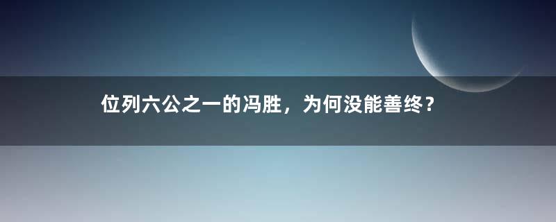 位列六公之一的冯胜，为何没能善终？