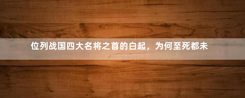 位列战国四大名将之首的白起，为何至死都未能封侯？