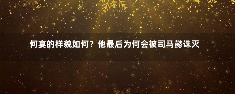 何宴的样貌如何？他最后为何会被司马懿诛灭三族？