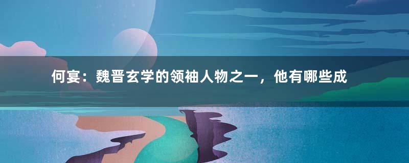 何宴：魏晋玄学的领袖人物之一，他有哪些成就？