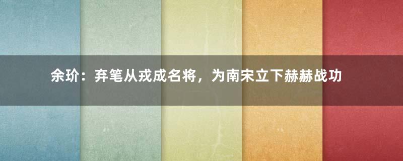 余玠：弃笔从戎成名将，为南宋立下赫赫战功