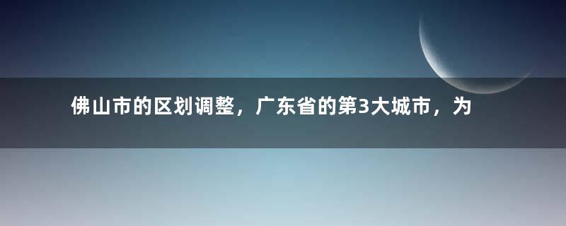 佛山市的区划调整，广东省的第3大城市，为何有5个区？