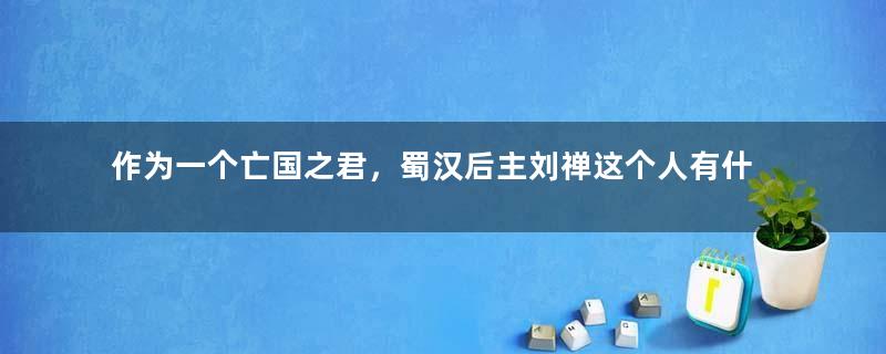 作为一个亡国之君，蜀汉后主刘禅这个人有什么不同？