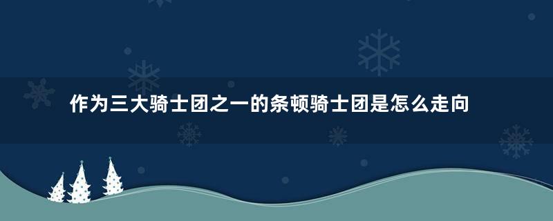 作为三大骑士团之一的条顿骑士团是怎么走向衰落的？