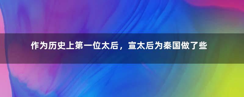 作为历史上第一位太后，宣太后为秦国做了些什么？