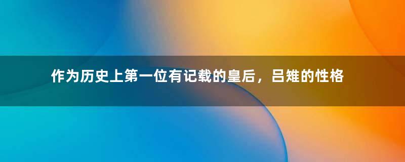 作为历史上第一位有记载的皇后，吕雉的性格为什么会产生如此大的变化？