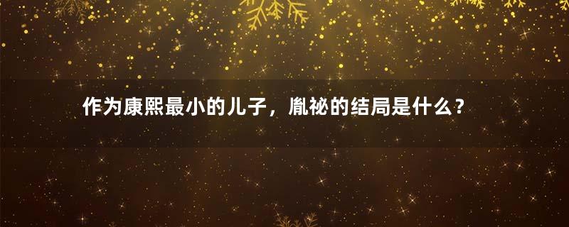 作为康熙最小的儿子，胤祕的结局是什么？