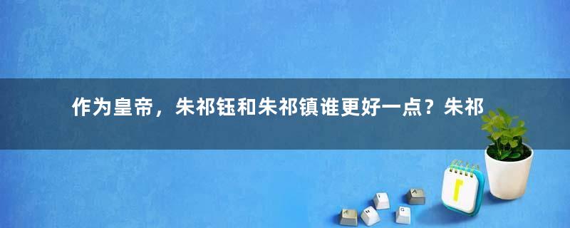 作为皇帝，朱祁钰和朱祁镇谁更好一点？朱祁镇一生有何作为？