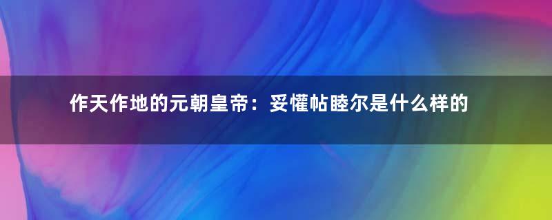 作天作地的元朝皇帝：妥懽帖睦尔是什么样的人？