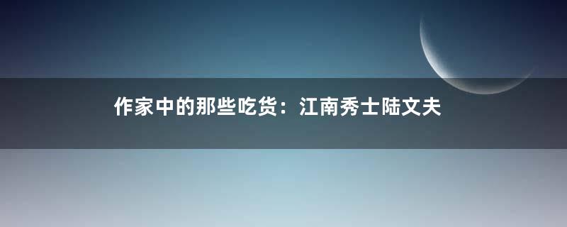 作家中的那些吃货：江南秀士陆文夫
