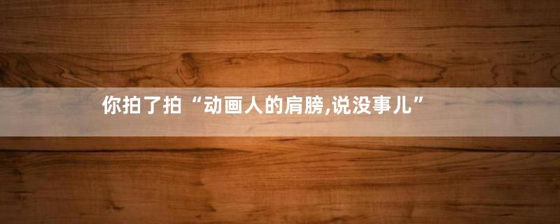 你拍了拍“动画人的肩膀,说没事儿”
