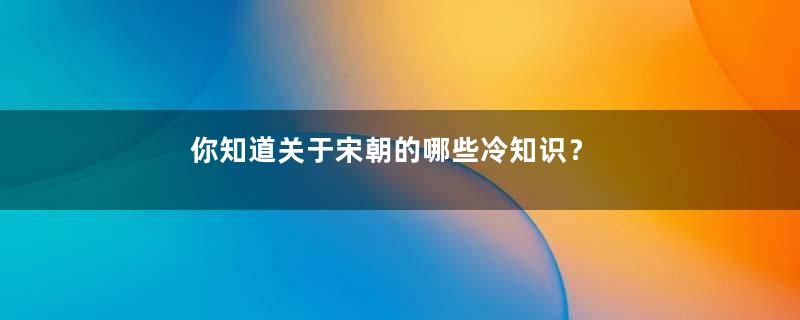 你知道关于宋朝的哪些冷知识？