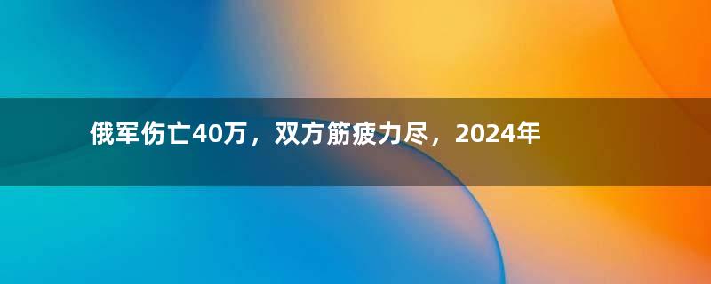 俄军伤亡40万，双方筋疲力尽，2024年，战争会不会结束？