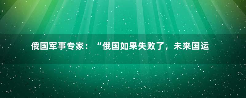 俄国军事专家：“俄国如果失败了，未来国运凄惨了”