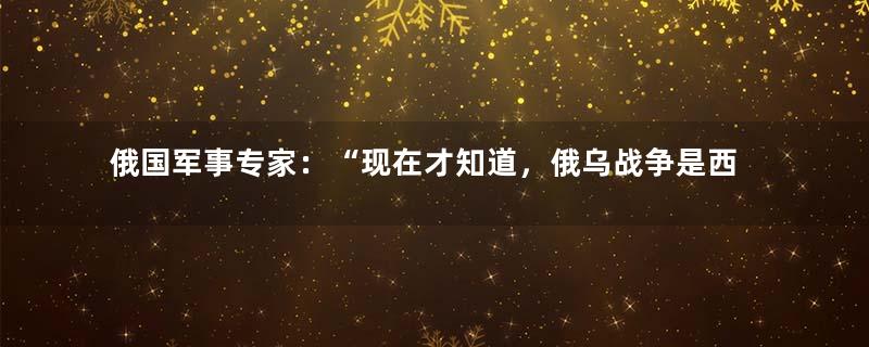 俄国军事专家：“现在才知道，俄乌战争是西方挖的陷阱”