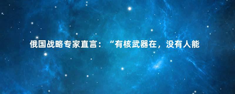 俄国战略专家直言：“有核武器在，没有人能让俄国失败”