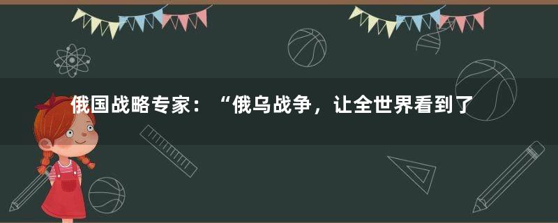 俄国战略专家：“俄乌战争，让全世界看到了美国的丑恶嘴脸”