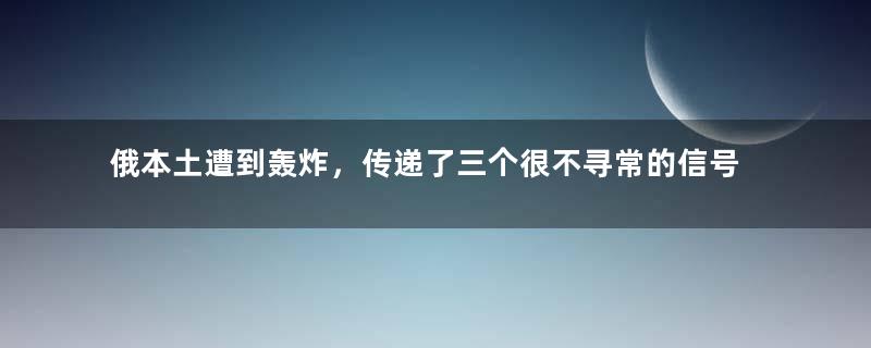 俄本土遭到轰炸，传递了三个很不寻常的信号！
