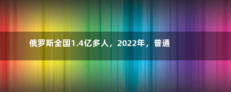 俄罗斯全国1.4亿多人，2022年，普通人一个月工资多少钱？