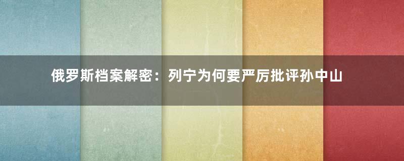 俄罗斯档案解密：列宁为何要严厉批评孙中山