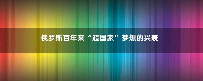 俄罗斯百年来“超国家”梦想的兴衰