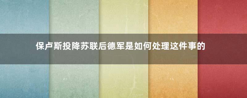 保卢斯投降苏联后德军是如何处理这件事的