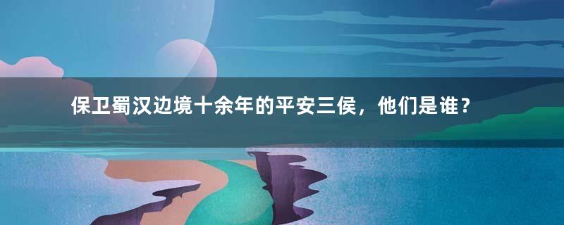 保卫蜀汉边境十余年的平安三侯，他们是谁？