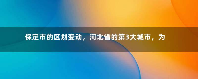 保定市的区划变动，河北省的第3大城市，为何有24个区县？