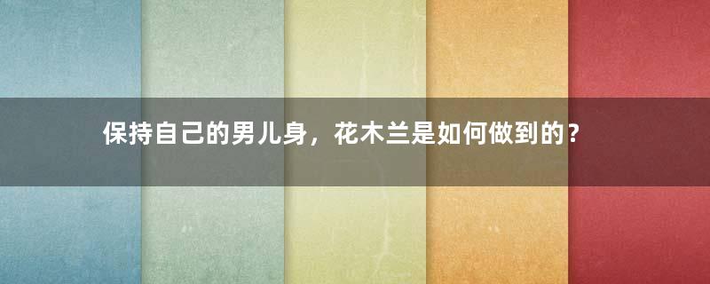 保持自己的男儿身，花木兰是如何做到的？