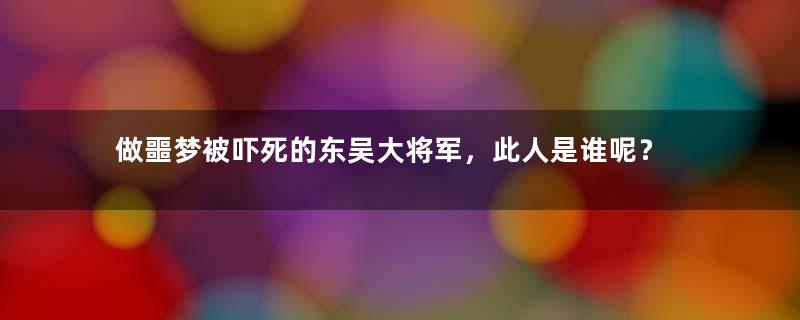 做噩梦被吓死的东吴大将军，此人是谁呢？