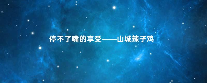 停不了嘴的享受——山城辣子鸡