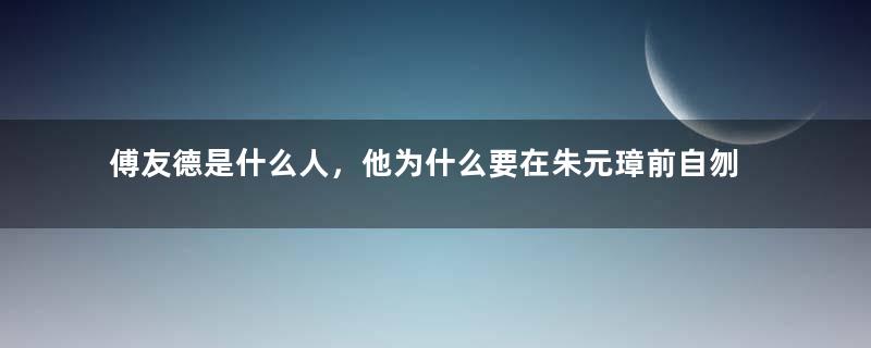 傅友德是什么人，他为什么要在朱元璋前自刎？